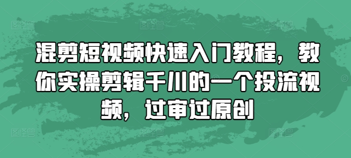 混剪短视频快速入门教程，教你实操剪辑千川的一个投流视频，过审过原创-创奇社 - AI前沿·副业变现·资源教程！