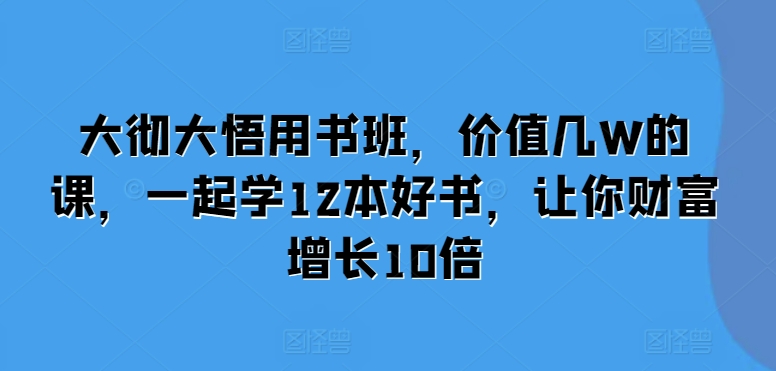 大彻大悟用书班，价值几W的课，一起学12本好书，让你财富增长10倍-创奇社 - AI前沿·副业变现·资源教程！