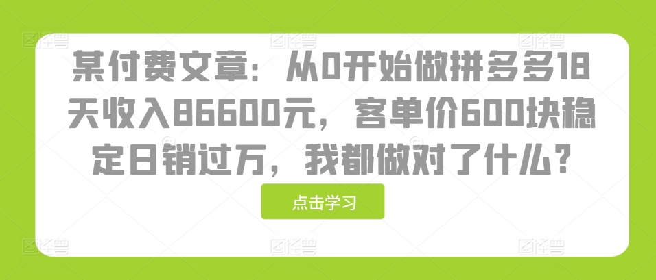 某付费文章：从0开始做拼多多18天收入86600元，客单价600块稳定日销过万，我都做对了什么?-1