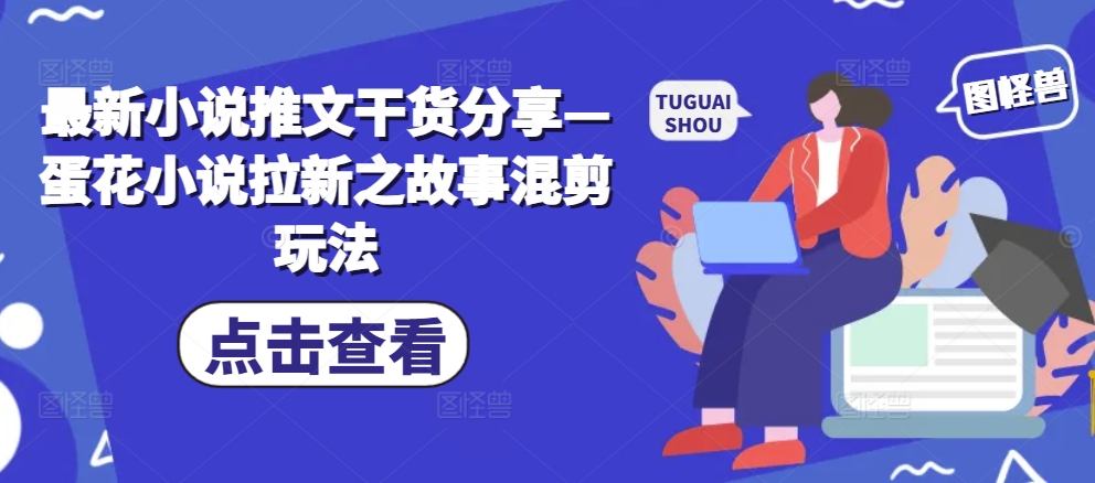 最新小说推文干货分享—蛋花小说拉新之故事混剪玩法-创奇社 - AI前沿·副业变现·资源教程！