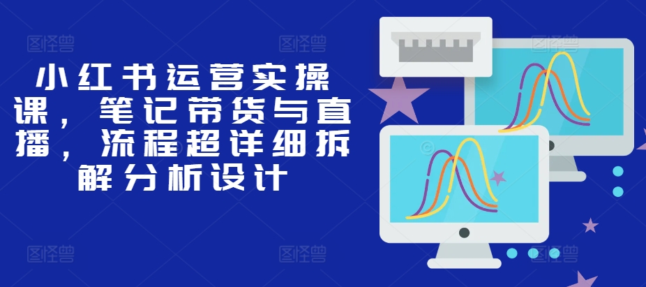 小红书运营实操课，笔记带货与直播，流程超详细拆解分析设计-创奇社 - AI前沿·副业变现·资源教程！