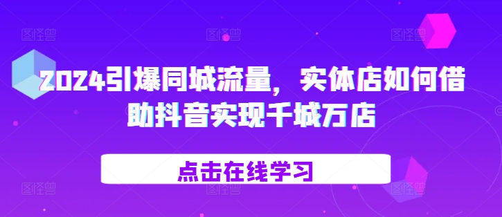 2024引爆同城流量，​实体店如何借助抖音实现千城万店-创奇社 - AI前沿·副业变现·资源教程！
