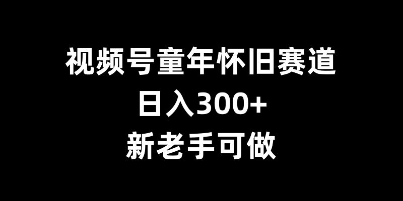 视频号童年怀旧赛道，日入300+，新老手可做-1