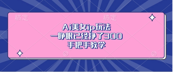 Ai美女ip玩法，一睁眼已经挣了3张，手把手教学-创奇社 - AI前沿·副业变现·资源教程！