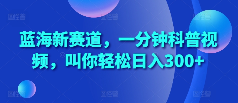 蓝海新赛道，一分钟科普视频，叫你轻松日入300+-创奇社 - AI前沿·副业变现·资源教程！