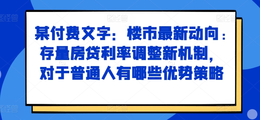 某付费文章：楼市最新动向，存量房贷利率调整新机制，对于普通人有哪些优势策略-创奇社 - AI前沿·副业变现·资源教程！