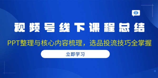 （13743期）视频号线下课程总结：PPT整理与核心内容梳理，选品投流技巧全掌握-创奇社