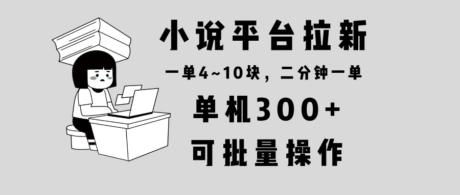 （13800期）小说平台拉新，单机300+，两分钟一单4~10块，操作简单可批量。-创奇社
