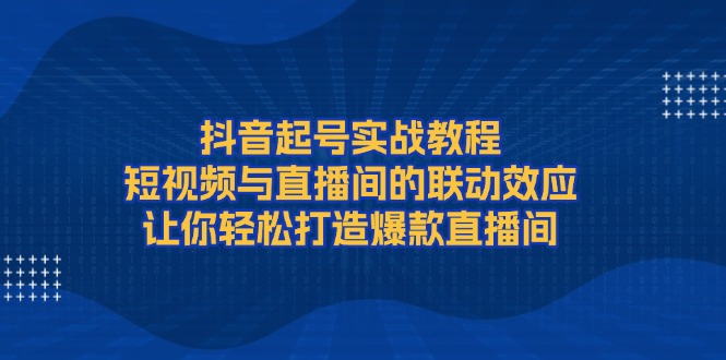 （13874期）抖音起号实战教程，短视频与直播间的联动效应，让你轻松打造爆款直播间-创奇社