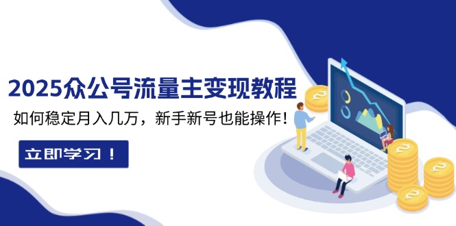 （13853期）2025众公号流量主变现教程：如何稳定月入几万，新手新号也能操作-创奇社