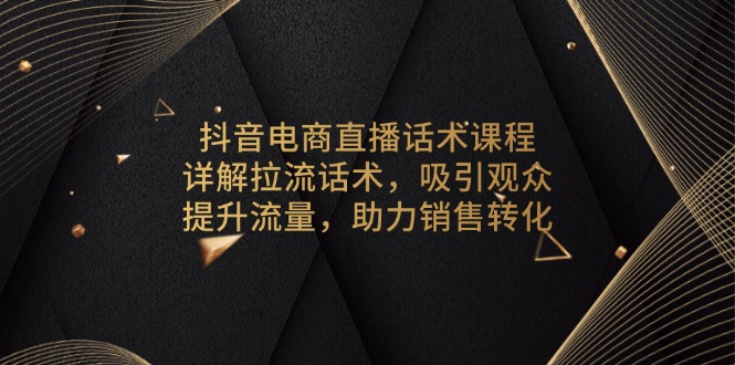 （13846期）抖音电商直播话术课程，详解拉流话术，吸引观众，提升流量，助力销售转化-创奇社