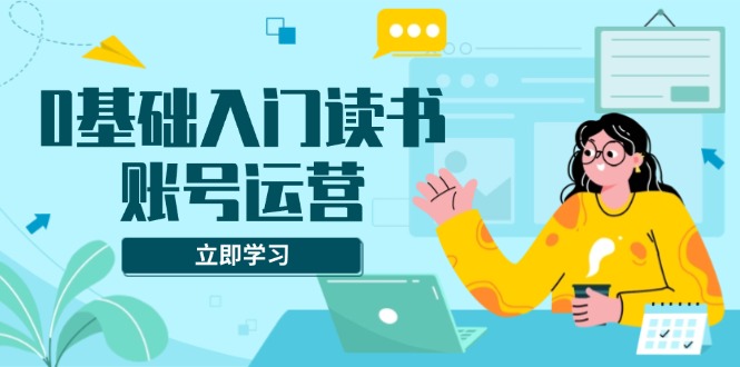 （13832期）0基础入门读书账号运营，系统课程助你解决素材、流量、变现等难题-创奇社