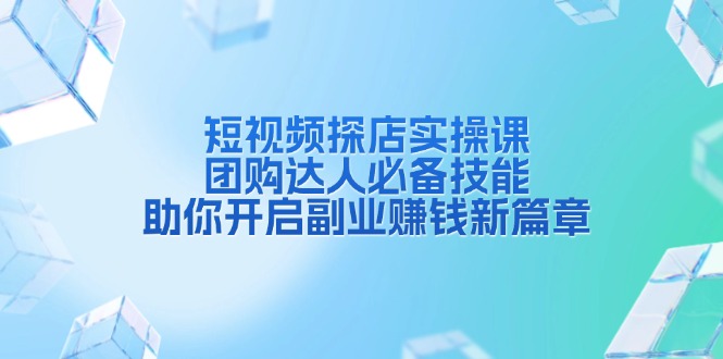 （13810期）短视频探店实操课，团购达人必备技能，助你开启副业赚钱新篇章-创奇社