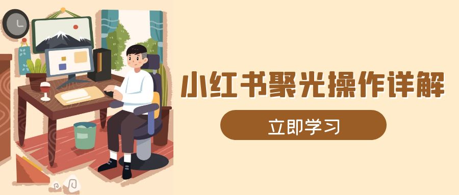 （13792期）小红书聚光操作详解，涵盖素材、开户、定位、计划搭建等全流程实操-创奇社