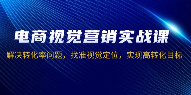 （13786期）电商视觉营销实战课，解决转化率问题，找准视觉定位，实现高转化目标-创奇社