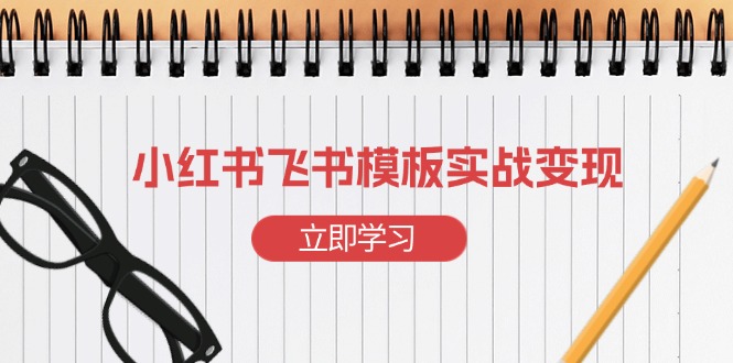 （13736期）小红书飞书 模板实战变现：小红书快速起号，搭建一个赚钱的飞书模板-创奇社