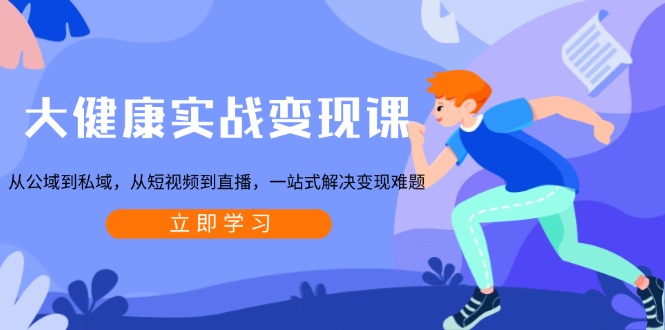 （13733期）大健康实战变现课：从公域到私域，从短视频到直播，一站式解决变现难题-创奇社