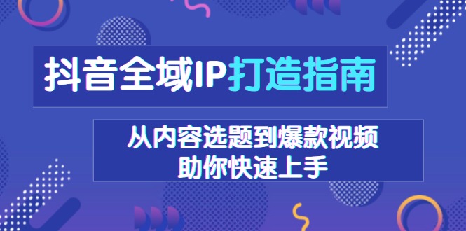 （13734期）抖音全域IP打造指南，从内容选题到爆款视频，助你快速上手-创奇社