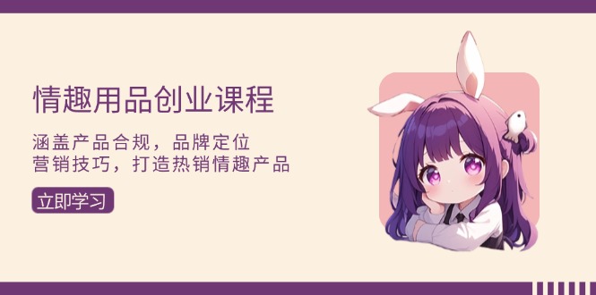 （13682期）情趣用品创业课程：涵盖产品合规，品牌定位，营销技巧，打造热销情趣产品-创奇社