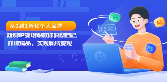 （13678期）从0到1孵化个人品牌，知识IP变现课教你洞察自己，打造爆品，实现私域变现-创奇社