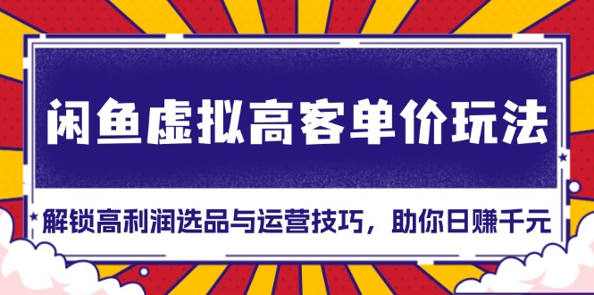 （13661期）闲鱼虚拟高客单价玩法：解锁高利润选品与运营技巧，助你日赚千元！-创奇社