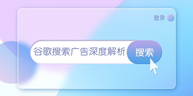 （13529期）谷歌搜索广告深度解析：从开户到插件安装，再到询盘转化与广告架构解析-创奇社