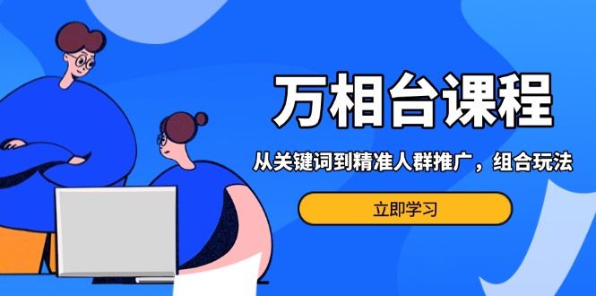 （13595期）万相台课程：从关键词到精准人群推广，组合玩法高效应对多场景电商营销…-创奇社