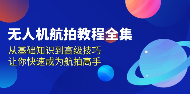 （13596期）无人机-航拍教程全集，从基础知识到高级技巧，让你快速成为航拍高手-创奇社
