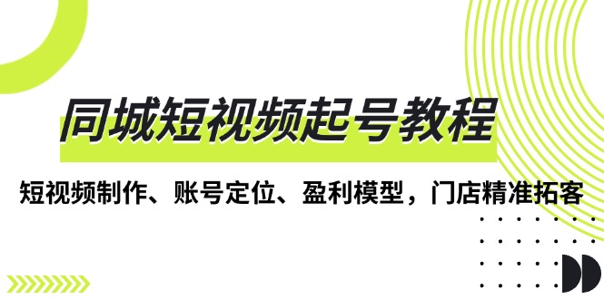 （13560期）同城短视频起号教程，短视频制作、账号定位、盈利模型，门店精准拓客-创奇社 - AI前沿·副业变现·资源教程！