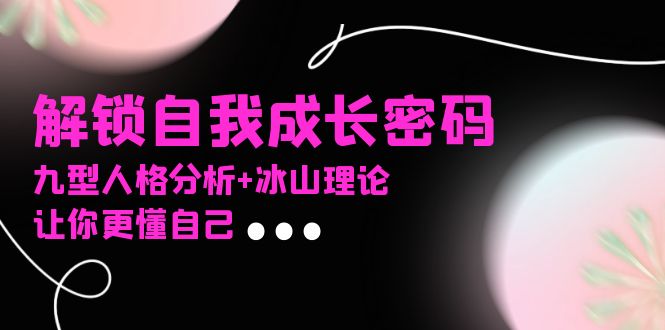 （13574期）某社群课程，解锁自我成长密码，九型人格分析+冰山理论，让你更懂自己-创奇社