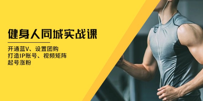 （13547期）健身人 同城实战课：开通蓝V、设置团购、打造IP账号、视频矩阵、起号涨粉-创奇社