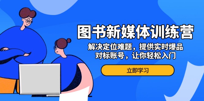 （13550期）图书新媒体训练营，解决定位难题，提供实时爆品、对标账号，让你轻松入门-创奇社