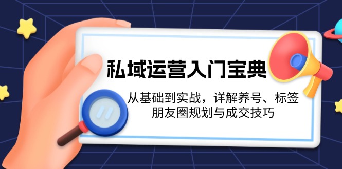 （13519期）私域运营入门宝典：从基础到实战，详解养号、标签、朋友圈规划与成交技巧-创奇社
