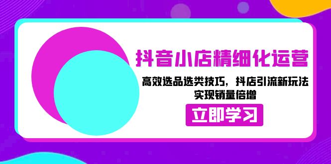 （13646期）抖音小店精细化运营：高效选品选类技巧，抖店引流新玩法，实现销量倍增-创奇社 - AI前沿·副业变现·资源教程！