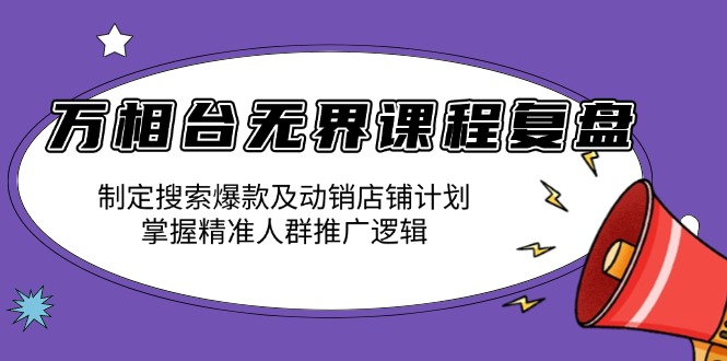 （13859期）万相台无界课程复盘：制定搜索爆款及动销店铺计划，掌握精准人群推广逻辑-创奇社