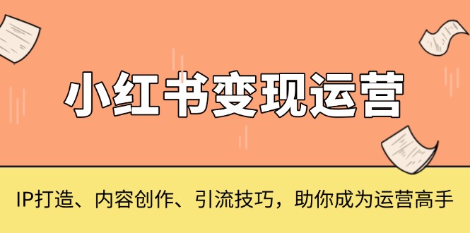 （13609期）小红书变现运营，IP打造、内容创作、引流技巧，助你成为运营高手-创奇社 - AI前沿·副业变现·资源教程！