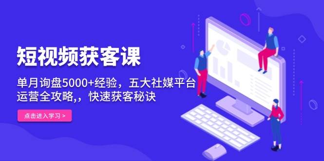 短视频获客课，单月询盘5000+经验，五大社媒平台运营全攻略,，快速获客秘诀-创奇社 - AI前沿·副业变现·资源教程！