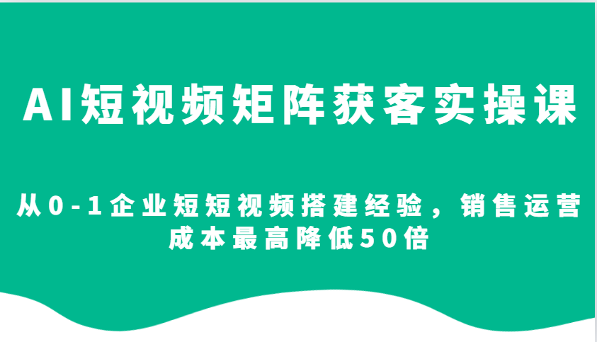 AI短视频矩阵获客实操课，从0-1企业短短视频搭建经验，销售运营成本最高降低50倍-1