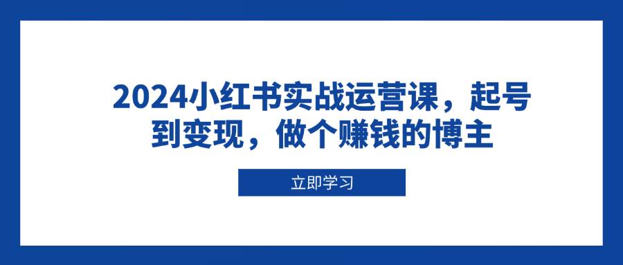 2024小红书实战运营课，起号到变现，做个赚钱的博主-创奇社 - AI前沿·副业变现·资源教程！