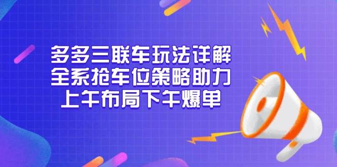 多多三联车玩法详解，全系抢车位策略助力，上午布局下午爆单-创奇社 - AI前沿·副业变现·资源教程！