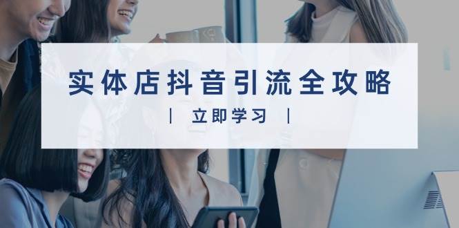 实体店抖音引流全攻略，从视频制作到直播变现，打造火爆生意-创奇社 - AI前沿·副业变现·资源教程！