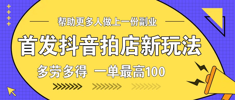 首发抖音拍店新玩法，多劳多得 一单最高100-创奇社 - AI前沿·副业变现·资源教程！