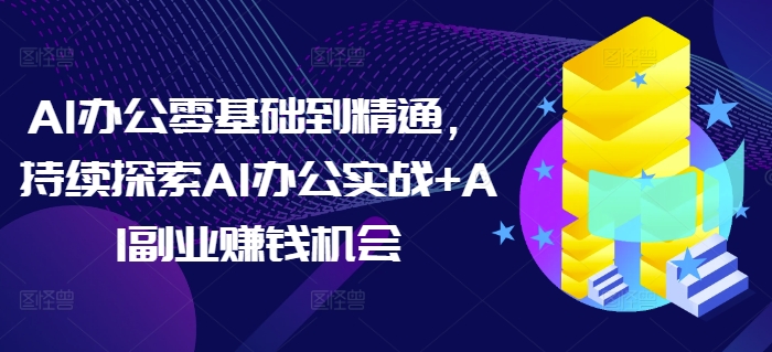 AI办公零基础到精通，持续探索AI办公实战+AI副业赚钱机会-创奇社 - AI前沿·副业变现·资源教程！