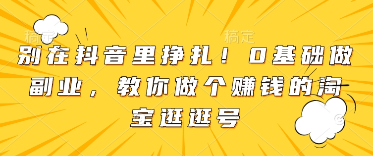 别在抖音里挣扎！0基础做副业，教你做个赚钱的淘宝逛逛号-创奇社 - AI前沿·副业变现·资源教程！