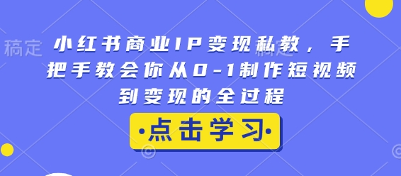 小红书商业IP变现私教，手把手教会你从0-1制作短视频到变现的全过程-创奇社 - AI前沿·副业变现·资源教程！