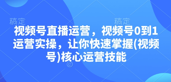 视频号直播运营，视频号0到1运营实操，让你快速掌握(视频号)核心运营技能-创奇社 - AI前沿·副业变现·资源教程！