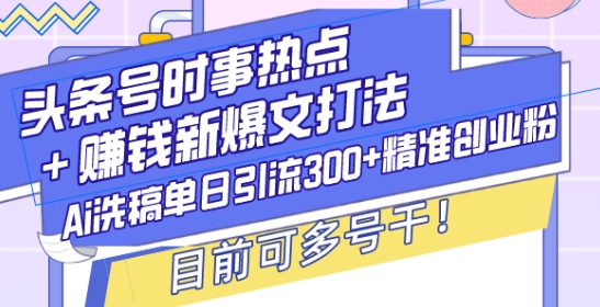 头条号时事热点+赚钱新爆文打法，Ai洗稿单日引流300+精准创业粉，目前可多号干-创奇社 - AI前沿·副业变现·资源教程！