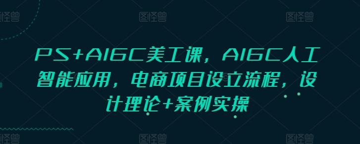 PS+AIGC美工课，AIGC人工智能应用，电商项目设立流程，设计理论+案例实操-创奇社 - AI前沿·副业变现·资源教程！