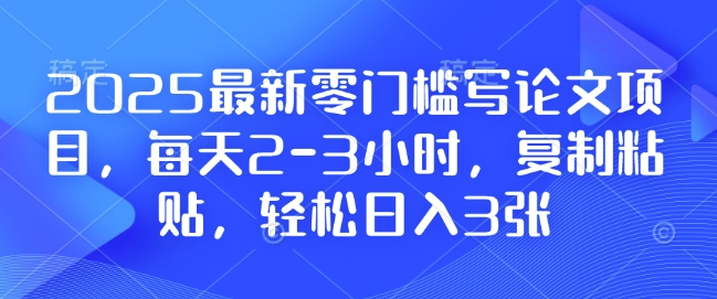 2025最新零门槛写论文项目，每天2-3小时，复制粘贴，轻松日入3张，附详细资料教程-创奇社 - AI前沿·副业变现·资源教程！