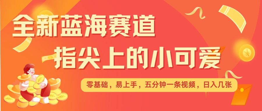 最新蓝海赛道，指尖上的小可爱，几分钟一条治愈系视频，日入几张，矩阵操作收益翻倍-创奇社 - AI前沿·副业变现·资源教程！